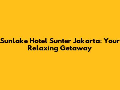 Sunlake Hotel Sunter Jakarta: Your Relaxing Getaway