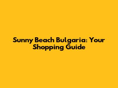 Sunny Beach Bulgaria: Your Shopping Guide