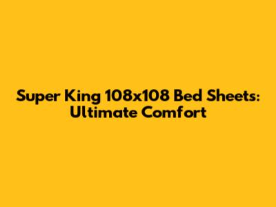 Super King 108x108 Bed Sheets: Ultimate Comfort