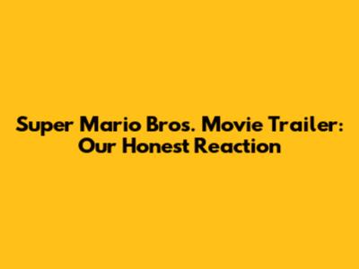 Super Mario Bros. Movie Trailer: Our Honest Reaction