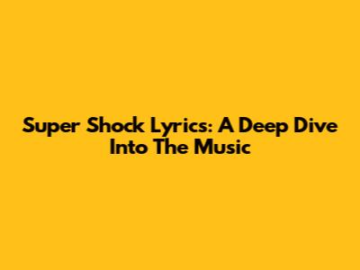 Super Shock Lyrics: A Deep Dive Into The Music