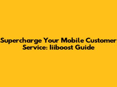 Supercharge Your Mobile Customer Service: Iiiboost Guide