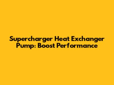 Supercharger Heat Exchanger Pump: Boost Performance