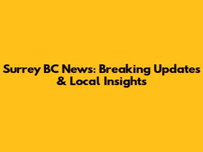 Surrey BC News: Breaking Updates & Local Insights