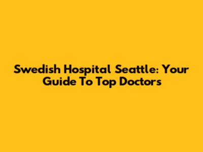 Swedish Hospital Seattle: Your Guide To Top Doctors