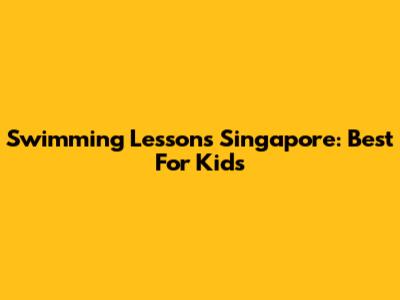 Swimming Lessons Singapore: Best For Kids