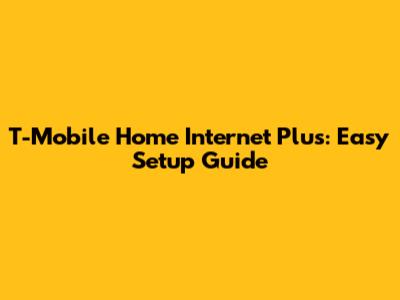 T-Mobile Home Internet Plus: Easy Setup Guide
