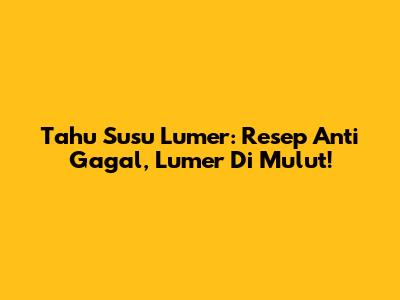 Tahu Susu Lumer: Resep Anti Gagal, Lumer Di Mulut!