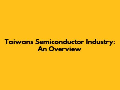 Taiwan's Semiconductor Industry: An Overview