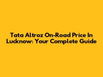 Tata Altroz On-Road Price In Lucknow: Your Complete Guide
