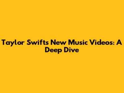 Taylor Swift's New Music Videos: A Deep Dive