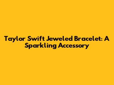Taylor Swift Jeweled Bracelet: A Sparkling Accessory
