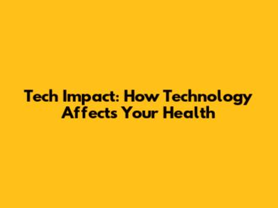 Tech Impact: How Technology Affects Your Health