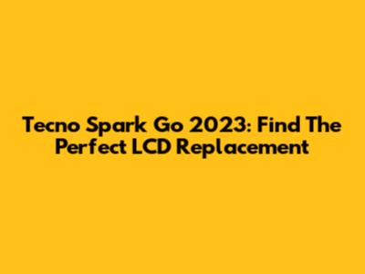 Tecno Spark Go 2023: Find The Perfect LCD Replacement