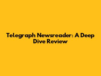Telegraph Newsreader: A Deep Dive Review