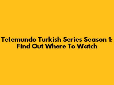 Telemundo Turkish Series Season 1: Find Out Where To Watch