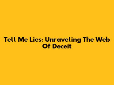 Tell Me Lies: Unraveling The Web Of Deceit