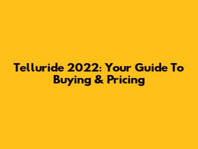 Telluride 2022: Your Guide To Buying & Pricing