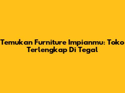 Temukan Furniture Impianmu: Toko Terlengkap Di Tegal