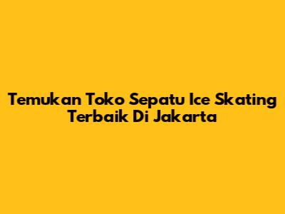 Temukan Toko Sepatu Ice Skating Terbaik Di Jakarta