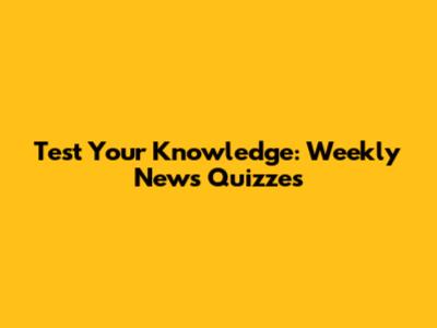 Test Your Knowledge: Weekly News Quizzes