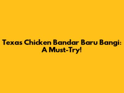 Texas Chicken Bandar Baru Bangi: A Must-Try!