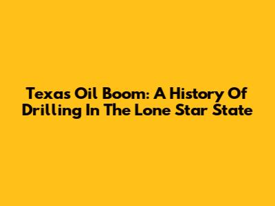 Texas Oil Boom: A History Of Drilling In The Lone Star State