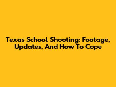 Texas School Shooting: Footage, Updates, And How To Cope
