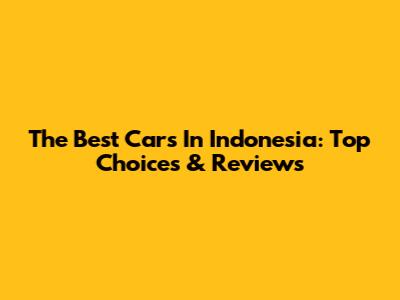 The Best Cars In Indonesia: Top Choices & Reviews