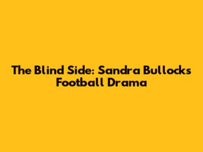 The Blind Side: Sandra Bullock's Football Drama