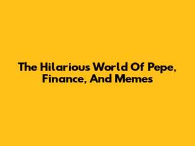 The Hilarious World Of Pepe, Finance, And Memes