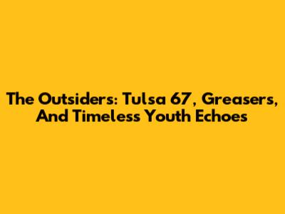 The Outsiders: Tulsa '67, Greasers, And Timeless Youth Echoes