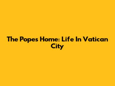 The Pope's Home: Life In Vatican City