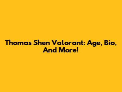 Thomas Shen Valorant: Age, Bio, And More!