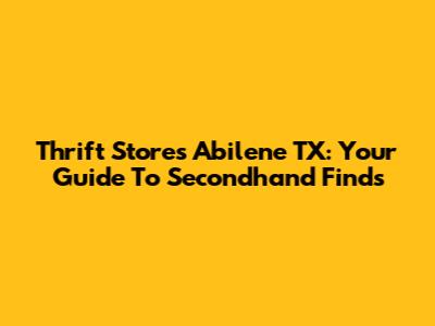 Thrift Stores Abilene TX: Your Guide To Secondhand Finds