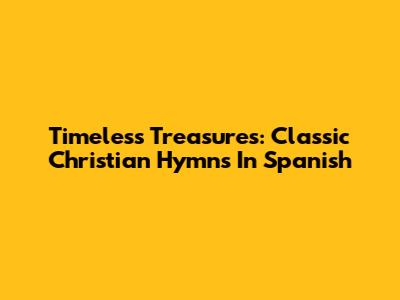 Timeless Treasures: Classic Christian Hymns In Spanish