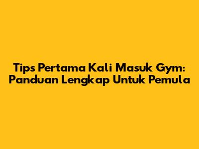 Tips Pertama Kali Masuk Gym: Panduan Lengkap Untuk Pemula
