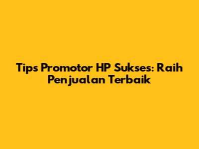 Tips Promotor HP Sukses: Raih Penjualan Terbaik