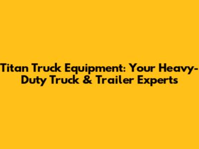 Titan Truck Equipment: Your Heavy-Duty Truck & Trailer Experts