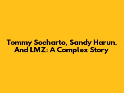 Tommy Soeharto, Sandy Harun, And LMZ: A Complex Story