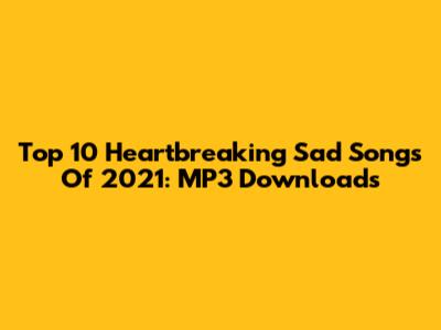 Top 10 Heartbreaking Sad Songs Of 2021: MP3 Downloads