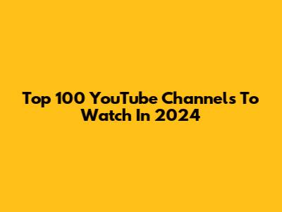 Top 100 YouTube Channels To Watch In 2024