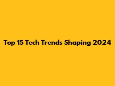 Top 15 Tech Trends Shaping 2024