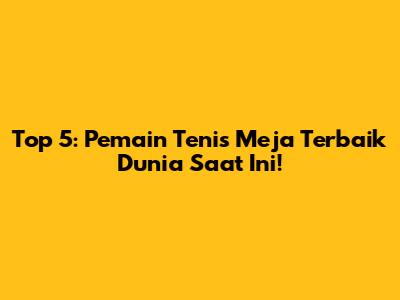 Top 5: Pemain Tenis Meja Terbaik Dunia Saat Ini!