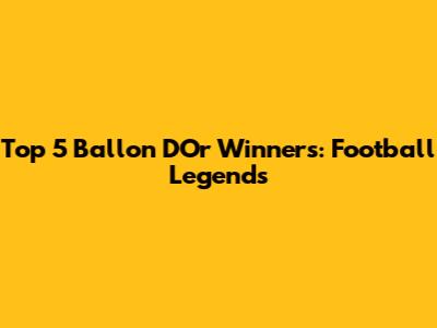 Top 5 Ballon D'Or Winners: Football Legends