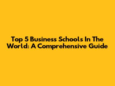 Top 5 Business Schools In The World: A Comprehensive Guide