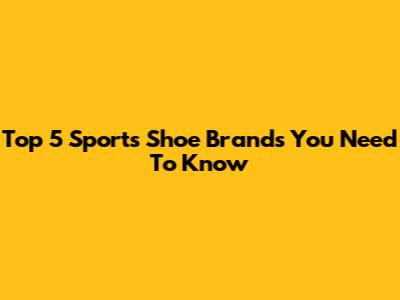 Top 5 Sports Shoe Brands You Need To Know