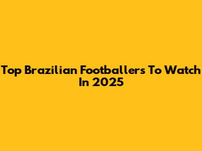 Top Brazilian Footballers To Watch In 2025