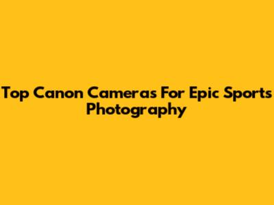 Top Canon Cameras For Epic Sports Photography