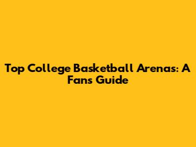 Top College Basketball Arenas: A Fan's Guide